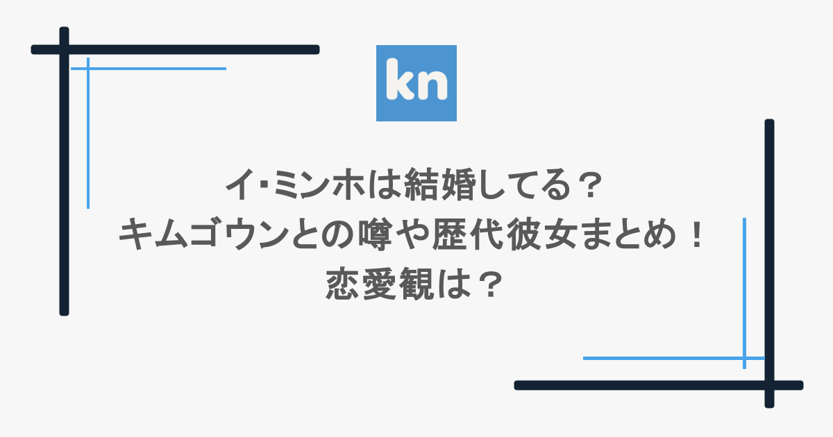 イ・ミンホは結婚してる？キムゴウンとの噂や歴代彼女まとめ！恋愛観は？